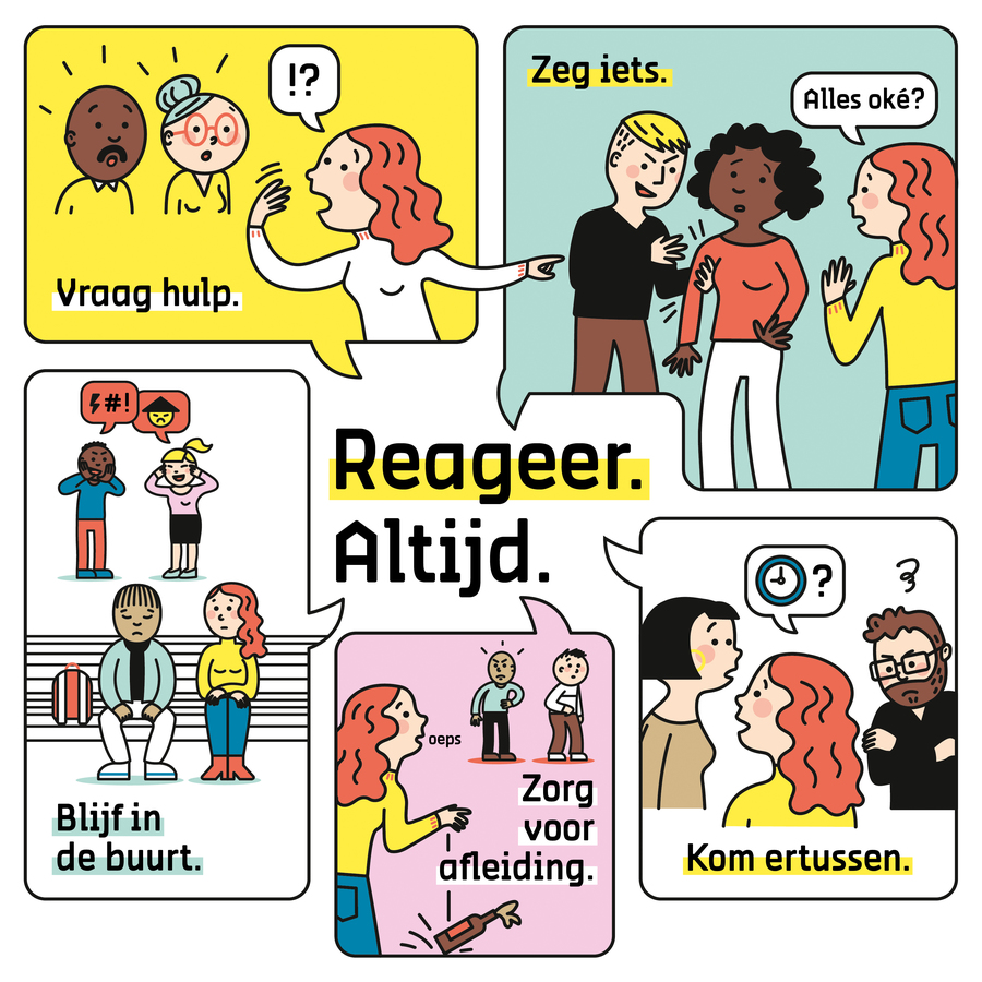 Zie je discriminatie? reageer altijd. Vraag hulp, zeg iets, blijf in de buurt, zorg voor afleiding of kom ertussen. Zie je discriminatie? reageer altijd. Vraag hulp, zeg iets, blijf in de buurt, zorg voor afleiding of kom ertussen.